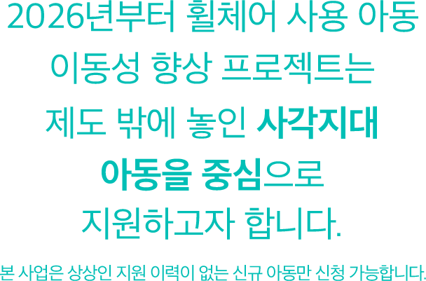 2026년부터 휠체어 사용 아동 이동성 향상 프로젝트는 제도 밖에 놓인 사각지대 아동을 중심으로 지원하고자 합니다.